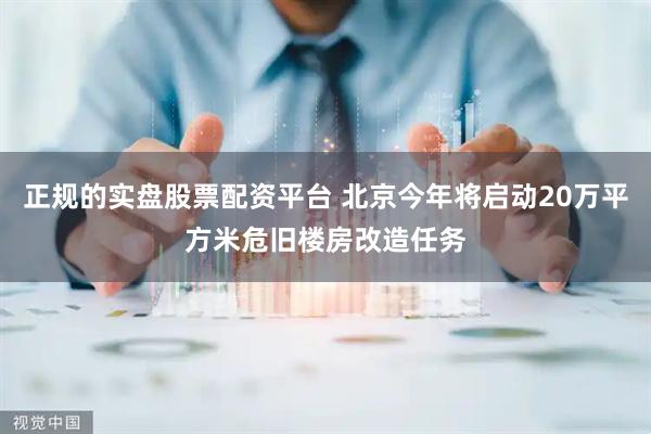 正规的实盘股票配资平台 北京今年将启动20万平方米危旧楼房改造任务