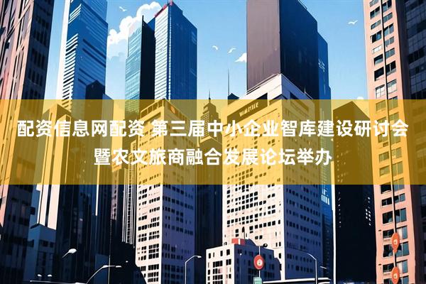 配资信息网配资 第三届中小企业智库建设研讨会暨农文旅商融合发展论坛举办
