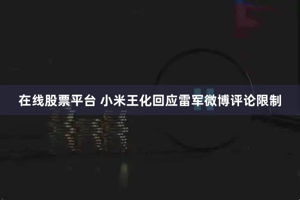 在线股票平台 小米王化回应雷军微博评论限制
