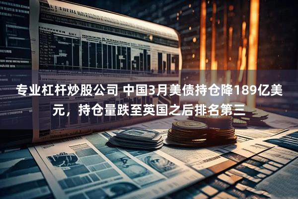 专业杠杆炒股公司 中国3月美债持仓降189亿美元，持仓量跌至英国之后排名第三