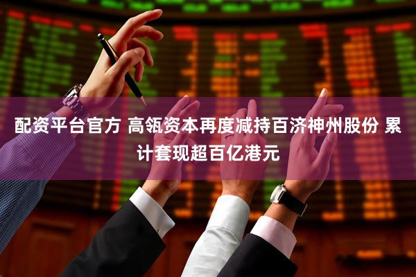 配资平台官方 高瓴资本再度减持百济神州股份 累计套现超百亿港元