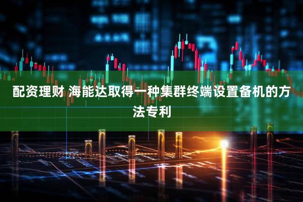 配资理财 海能达取得一种集群终端设置备机的方法专利