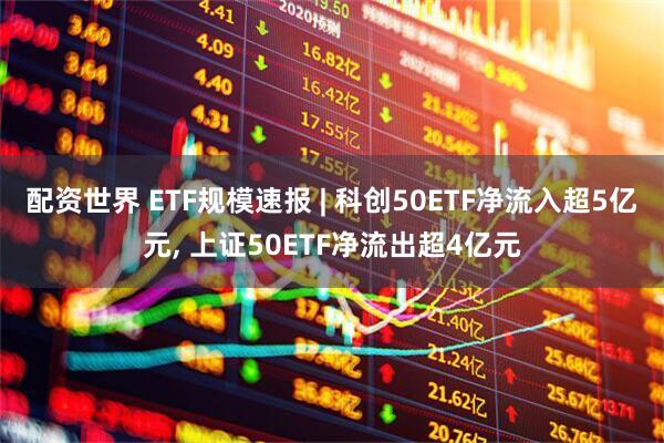 配资世界 ETF规模速报 | 科创50ETF净流入超5亿元, 上证50ETF净流出超4亿元