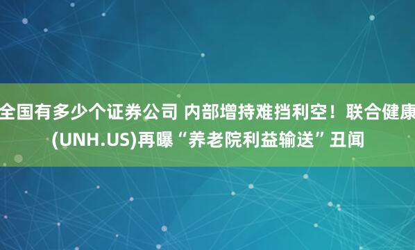 全国有多少个证券公司 内部增持难挡利空！联合健康(UNH.US)再曝“养老院利益输送”丑闻