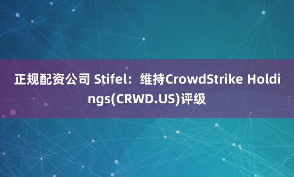 正规配资公司 Stifel：维持CrowdStrike Holdings(CRWD.US)评级