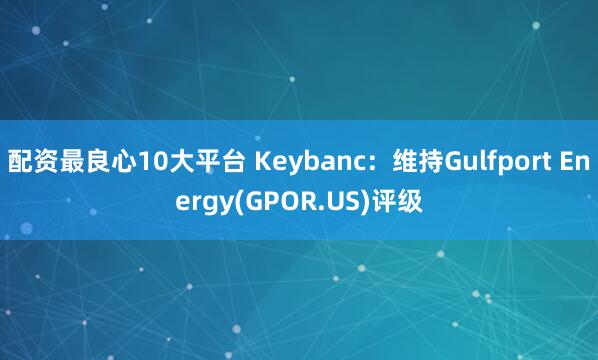 配资最良心10大平台 Keybanc：维持Gulfport Energy(GPOR.US)评级