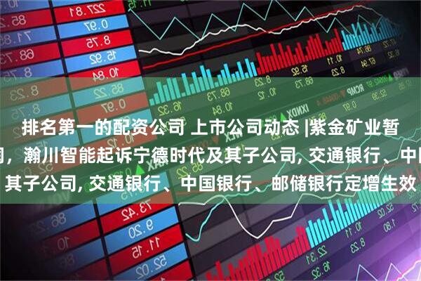 排名第一的配资公司 上市公司动态 |紫金矿业暂停部分井下采矿影响利润，瀚川智能起诉宁德时代及其子公司, 交通银行、中国银行、邮储银行定增生效