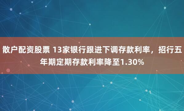 散户配资股票 13家银行跟进下调存款利率，招行五年期定期存款利率降至1.30%