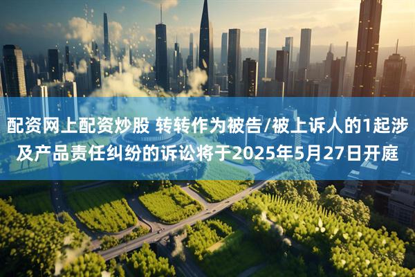 配资网上配资炒股 转转作为被告/被上诉人的1起涉及产品责任纠纷的诉讼将于2025年5月27日开庭