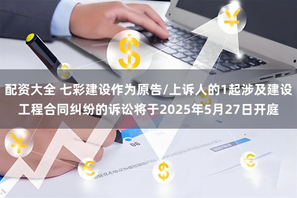 配资大全 七彩建设作为原告/上诉人的1起涉及建设工程合同纠纷的诉讼将于2025年5月27日开庭