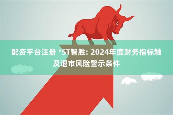 配资平台注册 *ST智胜: 2024年度财务指标触及退市风险警示条件