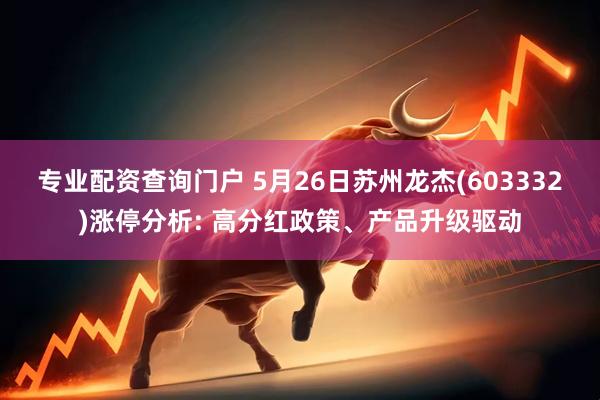 专业配资查询门户 5月26日苏州龙杰(603332)涨停分析: 高分红政策、产品升级驱动