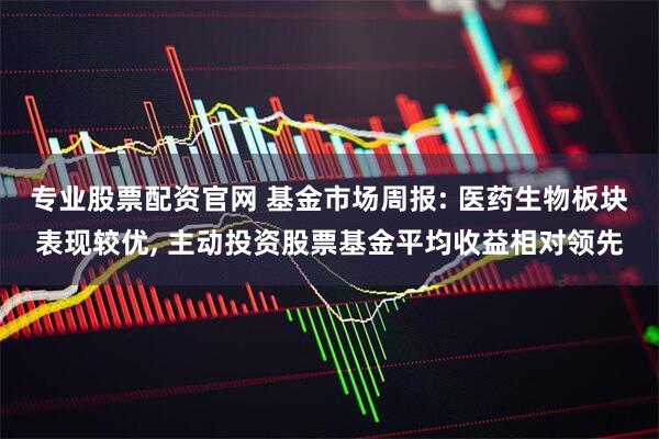 专业股票配资官网 基金市场周报: 医药生物板块表现较优, 主动投资股票基金平均收益相对领先