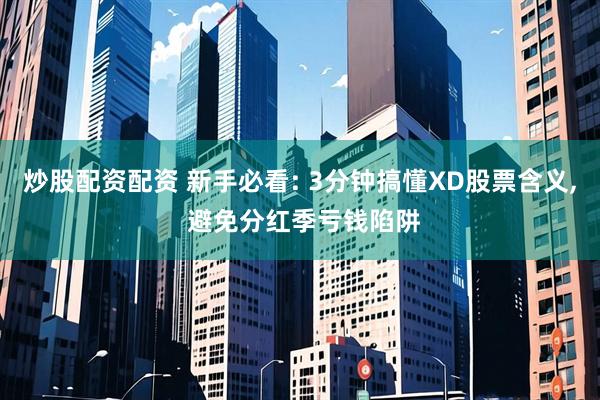 炒股配资配资 新手必看: 3分钟搞懂XD股票含义, 避免分红季亏钱陷阱