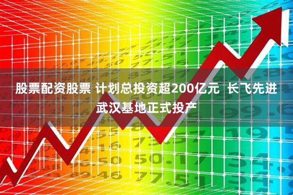 股票配资股票 计划总投资超200亿元  长飞先进武汉基地正式投产