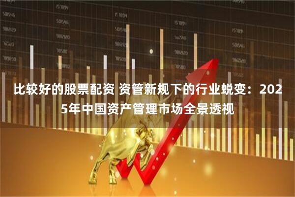 比较好的股票配资 资管新规下的行业蜕变：2025年中国资产管理市场全景透视