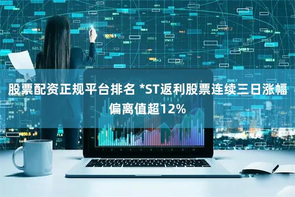 股票配资正规平台排名 *ST返利股票连续三日涨幅偏离值超12%