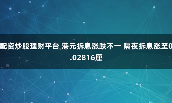 配资炒股理财平台 港元拆息涨跌不一 隔夜拆息涨至0.02816厘