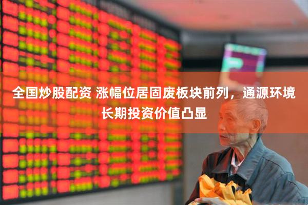 全国炒股配资 涨幅位居固废板块前列，通源环境长期投资价值凸显