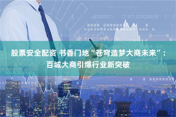 股票安全配资 书香门地“苍穹造梦大商未来”：百城大商引爆行业新突破