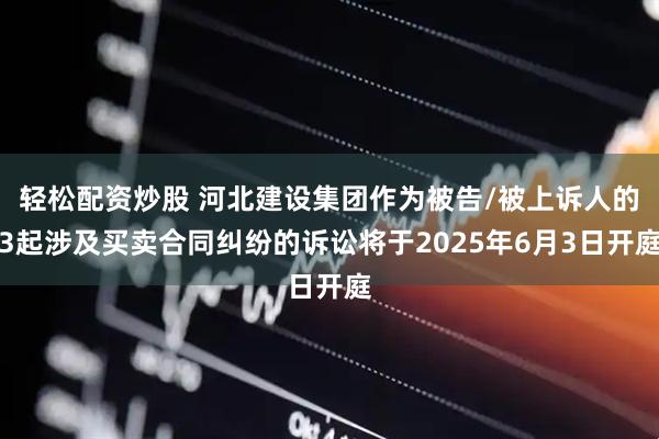 轻松配资炒股 河北建设集团作为被告/被上诉人的3起涉及买卖合同纠纷的诉讼将于2025年6月3日开庭