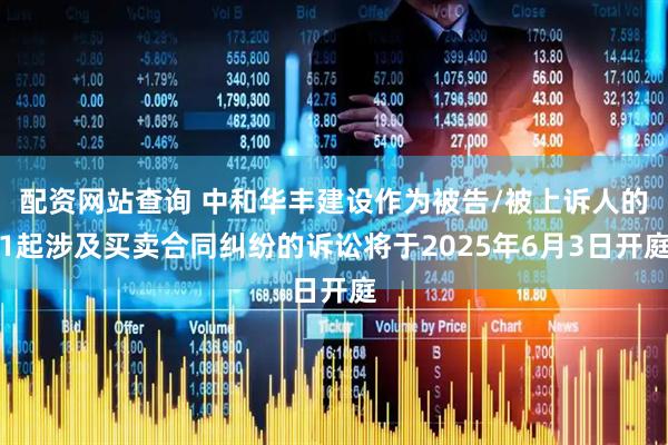 配资网站查询 中和华丰建设作为被告/被上诉人的1起涉及买卖合同纠纷的诉讼将于2025年6月3日开庭