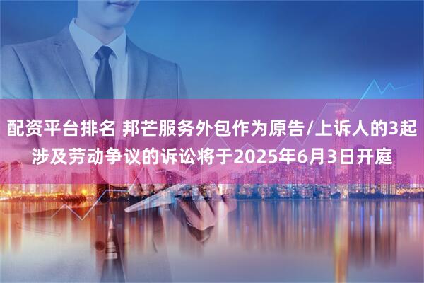 配资平台排名 邦芒服务外包作为原告/上诉人的3起涉及劳动争议的诉讼将于2025年6月3日开庭