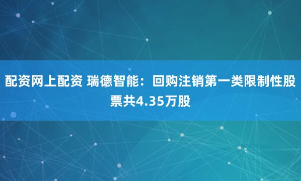 配资网上配资 瑞德智能：回购注销第一类限制性股票共4.35万股