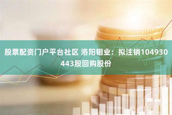 股票配资门户平台社区 洛阳钼业：拟注销104930443股回购股份