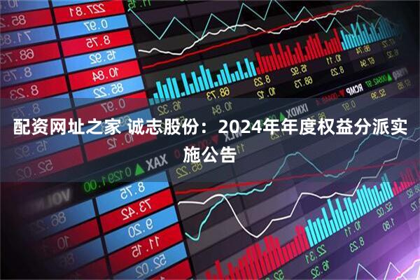 配资网址之家 诚志股份：2024年年度权益分派实施公告