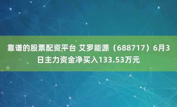 靠谱的股票配资平台 艾罗能源（688717）6月3日主力资金净买入133.53万元