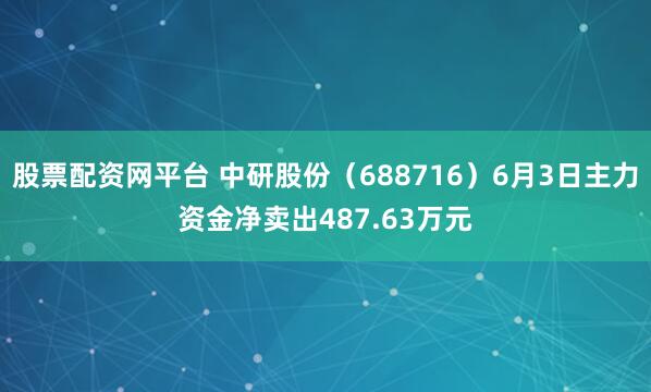 股票配资网平台 中研股份（688716）6月3日主力资金净卖出487.63万元