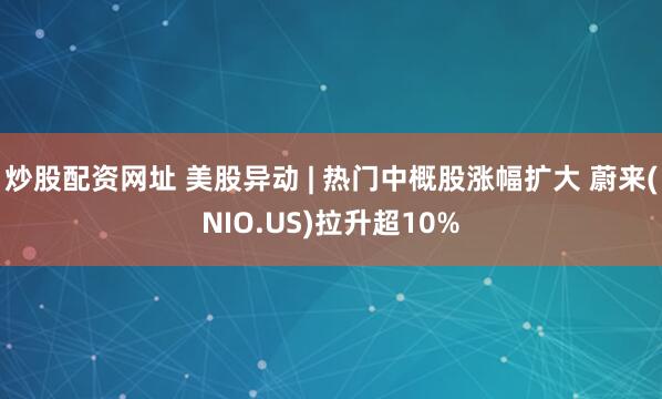 炒股配资网址 美股异动 | 热门中概股涨幅扩大 蔚来(NIO.US)拉升超10%