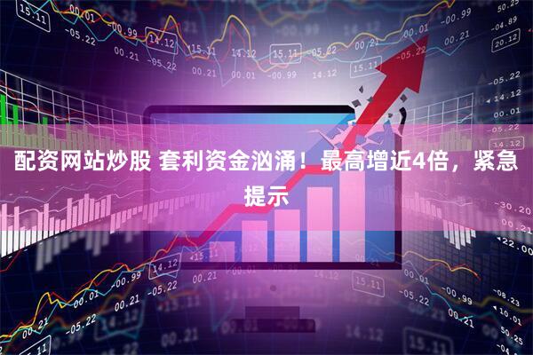 配资网站炒股 套利资金汹涌！最高增近4倍，紧急提示