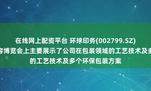 在线网上配资平台 环球印务(002799.SZ)：在上海国际美容博览会上主要展示了公司在包装领域的工艺技术及多个环保包装方案