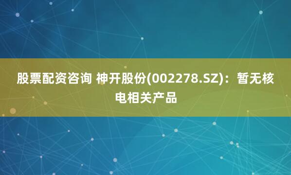 股票配资咨询 神开股份(002278.SZ)：暂无核电相关产品