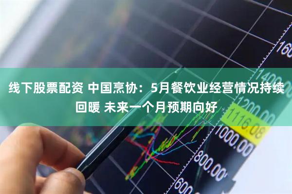 线下股票配资 中国烹协：5月餐饮业经营情况持续回暖 未来一个月预期向好