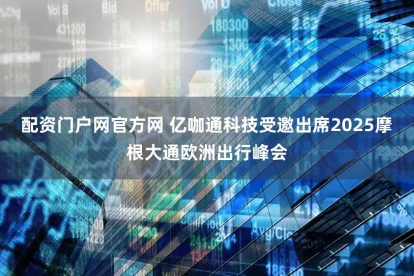配资门户网官方网 亿咖通科技受邀出席2025摩根大通欧洲出行峰会