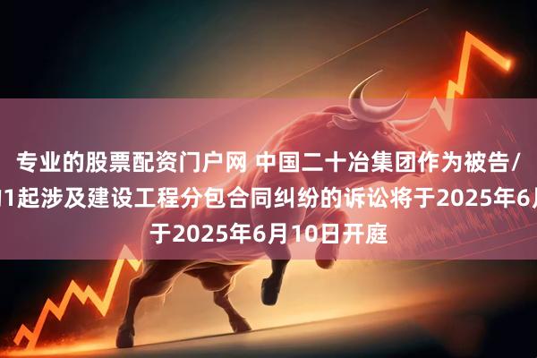 专业的股票配资门户网 中国二十冶集团作为被告/被上诉人的1起涉及建设工程分包合同纠纷的诉讼将于2025年6月10日开庭