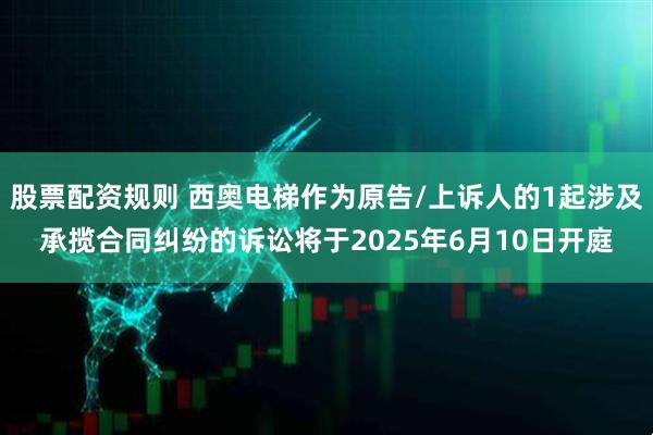 股票配资规则 西奥电梯作为原告/上诉人的1起涉及承揽合同纠纷的诉讼将于2025年6月10日开庭