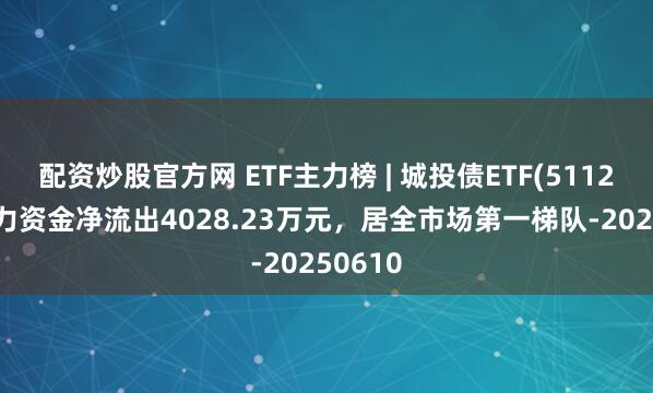 配资炒股官方网 ETF主力榜 | 城投债ETF(511220)主力资金净流出4028.23万元，居全市场第一梯队-20250610