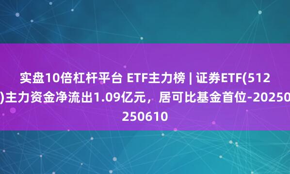 实盘10倍杠杆平台 ETF主力榜 | 证券ETF(512880)主力资金净流出1.09亿元，居可比基金首位-20250610