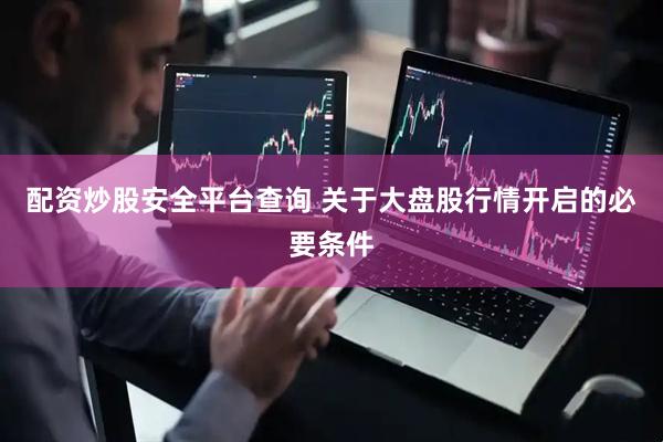 配资炒股安全平台查询 关于大盘股行情开启的必要条件