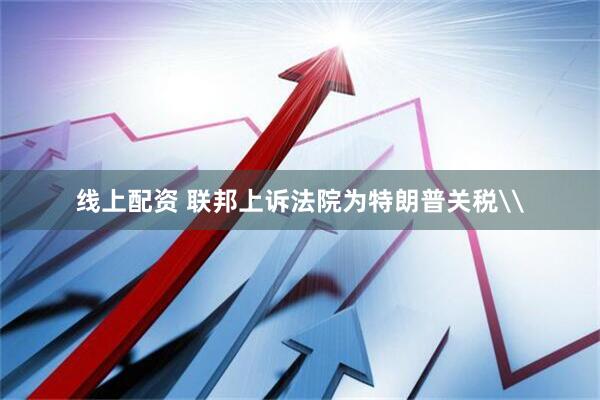 线上配资 联邦上诉法院为特朗普关税\