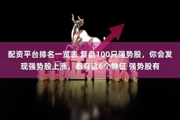 配资平台排名一览表 复盘100只强势股,你会发现强势股上涨,都有这6个特征 强势股有