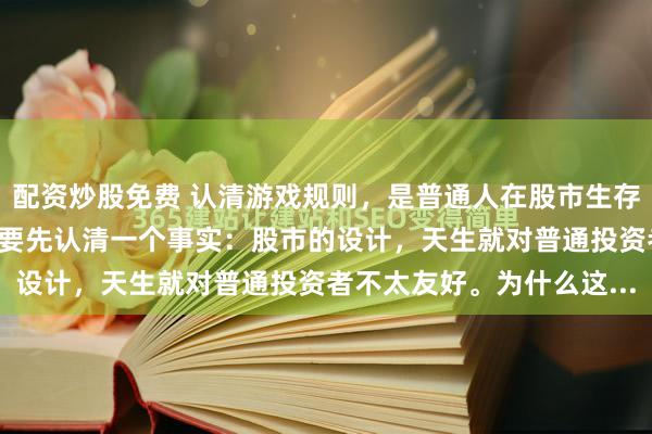 配资炒股免费 认清游戏规则，是普通人在股市生存的第一步！ 我觉得有必要先认清一个事实：股市的设计，天生就对普通投资者不太友好。为什么这...