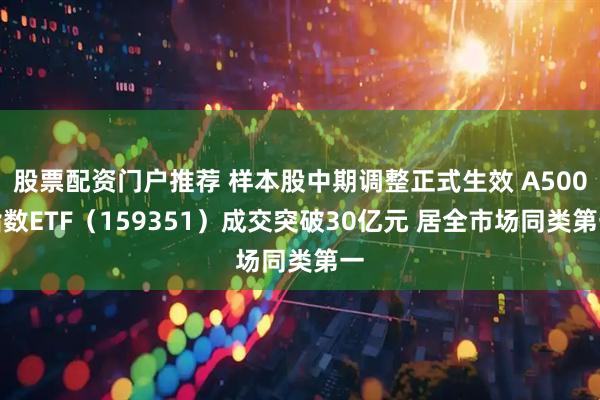 股票配资门户推荐 样本股中期调整正式生效 A500指数ETF（159351）成交突破30亿元 居全市场同类第一