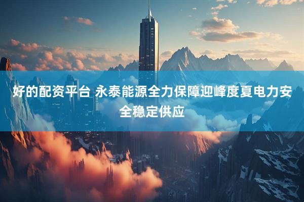 好的配资平台 永泰能源全力保障迎峰度夏电力安全稳定供应