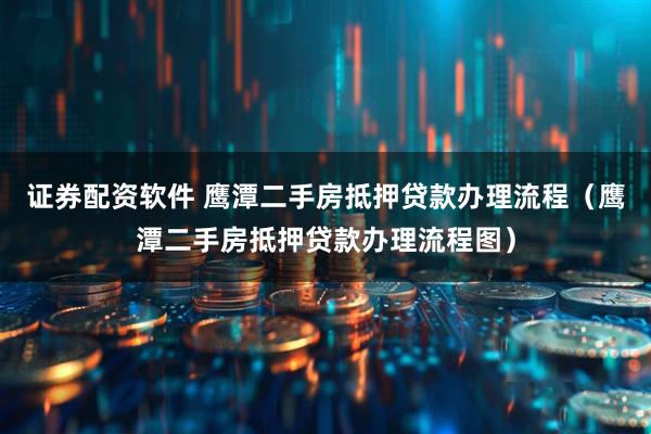 证券配资软件 鹰潭二手房抵押贷款办理流程（鹰潭二手房抵押贷款办理流程图）