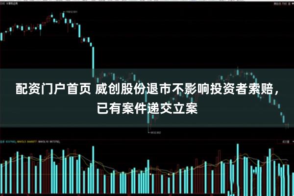 配资门户首页 威创股份退市不影响投资者索赔，已有案件递交立案